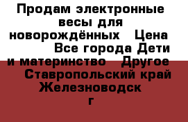 Продам электронные весы для новорождённых › Цена ­ 1 500 - Все города Дети и материнство » Другое   . Ставропольский край,Железноводск г.